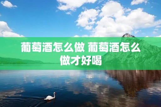 葡萄酒怎么做 葡萄酒怎么做才好喝