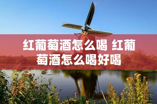 红葡萄酒怎么喝 红葡萄酒怎么喝好喝