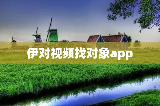 伊对视频找对象app：打开新世界的爱情之门