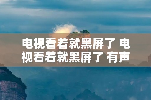 电视看着就黑屏了 电视看着就黑屏了 有声音 电视看着就黑屏了 电视看着就黑屏了 有声音