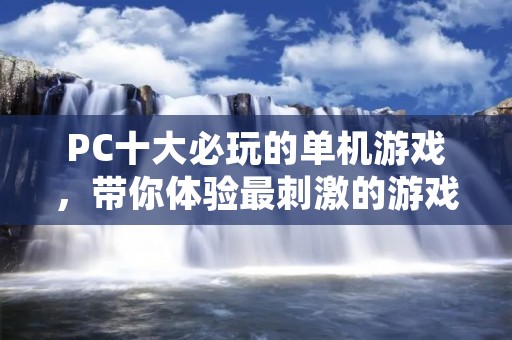 PC十大必玩的单机游戏，带你体验最刺激的游戏世界