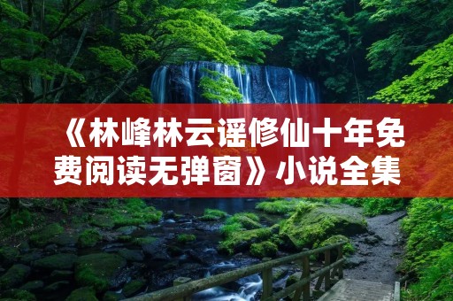 《林峰林云谣修仙十年免费阅读无弹窗》小说全集简介