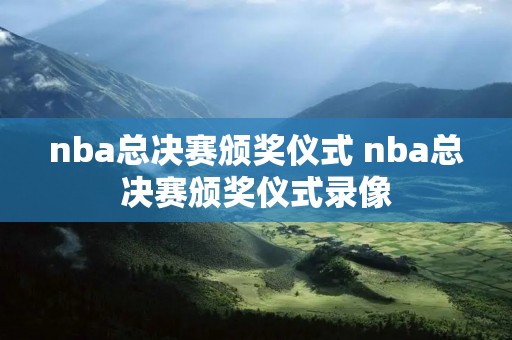 nba总决赛颁奖仪式 nba总决赛颁奖仪式录像 nba总决赛颁奖仪式 nba总决赛颁奖仪式录像
