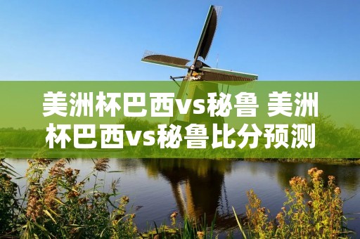 美洲杯巴西vs秘鲁 美洲杯巴西vs秘鲁比分预测 美洲杯巴西vs秘鲁 美洲杯巴西vs秘鲁比分预测