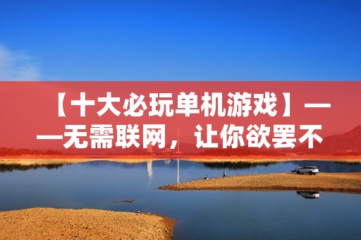 【十大必玩单机游戏】——无需联网,让你欲罢不能的游戏体验!