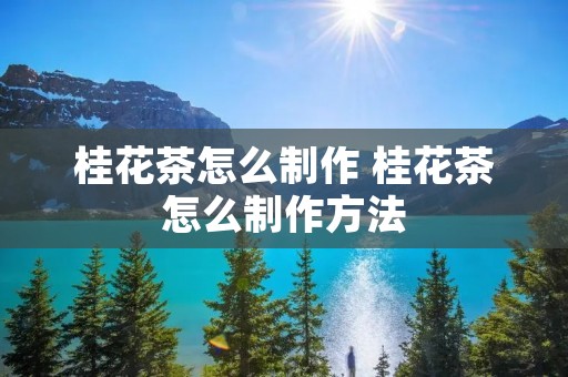 桂花茶怎么制作 桂花茶怎么制作方法