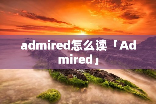 admired怎么读「Admired」
