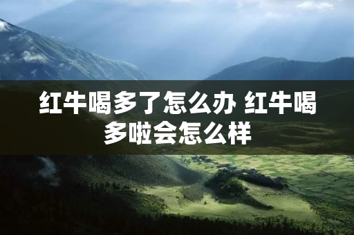 红牛喝多了怎么办 红牛喝多啦会怎么样