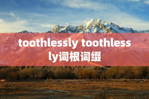 toothlessly toothlessly词根词缀 toothlessly toothlessly词根词缀