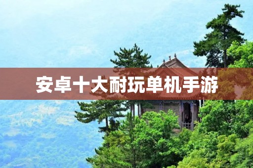 安卓十大耐玩单机手游：让你流连忘返的游戏大全！