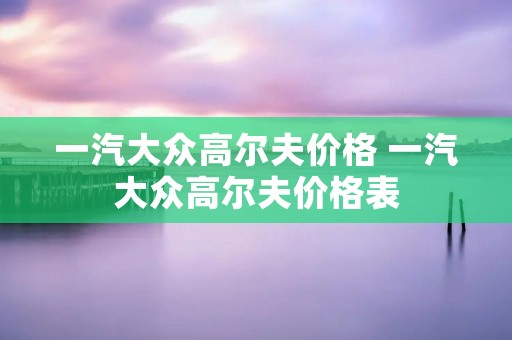 一汽大众高尔夫价格 一汽大众高尔夫价格表