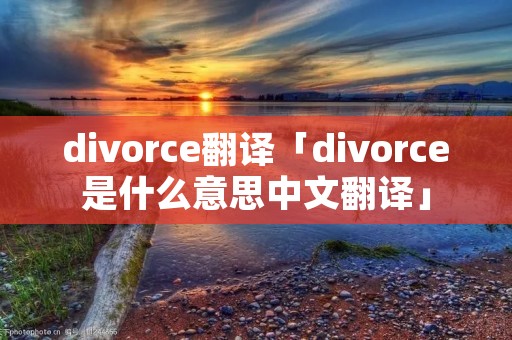divorce翻译「divorce是什么意思中文翻译」