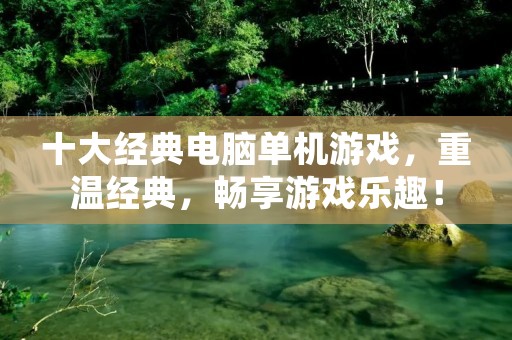 十大经典电脑单机游戏,重温经典,畅享游戏乐趣! 十大经典电脑单机游戏,重温经典,畅享游戏乐趣!