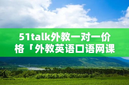 51talk外教一对一价格「外教英语口语网课一对一」