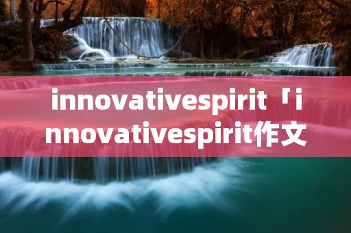 innovativespirit「innovativespirit作文」 innovativespirit「innovativespirit作文」