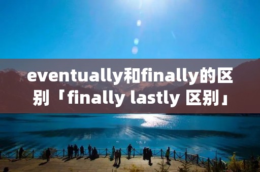 eventually和finally的区别「finally lastly 区别」