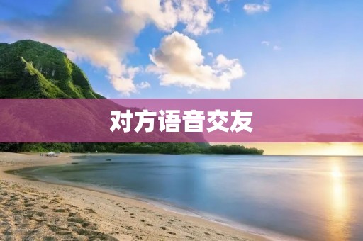 对方语音交友：打开心扉，聆听彼此的声音