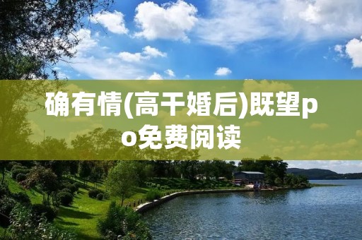 确有情(高干婚后)既望po免费阅读:高干子弟的婚姻困境与情感追寻