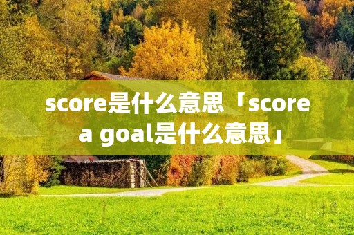 score是什么意思「score a goal是什么意思」 score是什么意思「score a goal是什么意思」
