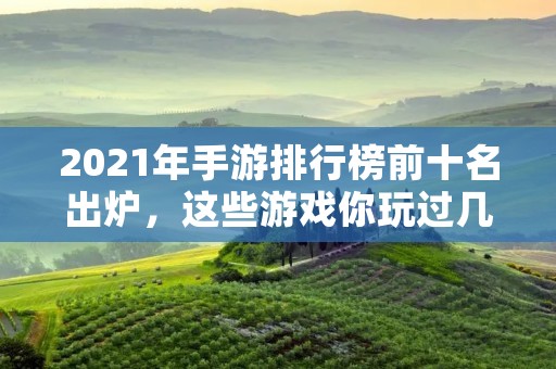 2021年手游排行榜前十名出炉,这些游戏你玩过几个? 2021年手游排行榜前十名出炉,这些游戏你玩过几个?