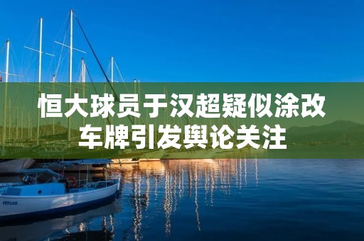 恒大球员于汉超疑似涂改车牌引发舆论关注 恒大球员于汉超疑似涂改车牌引发舆论关注