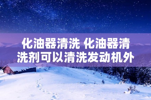 化油器清洗 化油器清洗剂可以清洗发动机外面的油渍吗?
