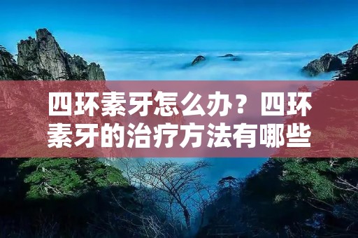 四环素牙怎么办？四环素牙的治疗方法有哪些？