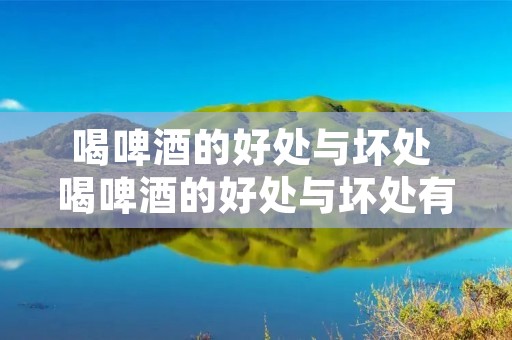 喝啤酒的好处与坏处 喝啤酒的好处与坏处有哪些