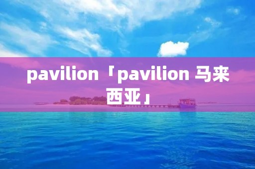 pavilion「pavilion 马来西亚」 pavilion「pavilion 马来西亚」
