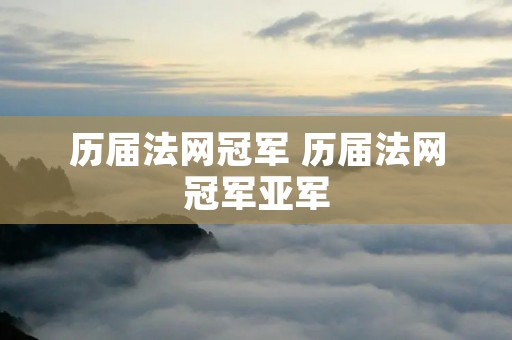 历届法网冠军 历届法网冠军亚军 历届法网冠军 历届法网冠军亚军
