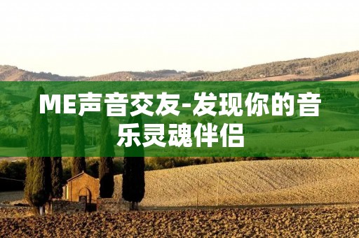 ME声音交友-发现你的音乐灵魂伴侣 ME声音交友-发现你的音乐灵魂伴侣