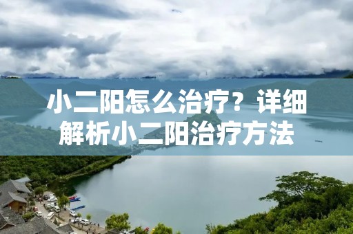 小二阳怎么治疗？详细解析小二阳治疗方法