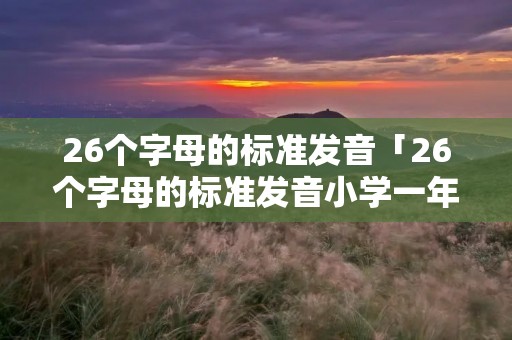 26个字母的标准发音「26个字母的标准发音小学一年级」 26个字母的标准发音「26个字母的标准发音小学一年级」