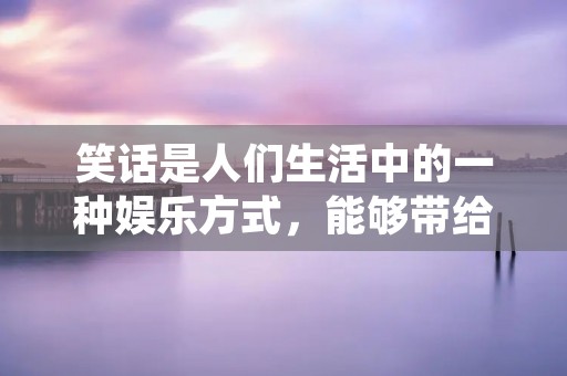 笑话是人们生活中的一种娱乐方式,能够带给人们欢乐和放松。而有一种特殊的文案,只需要一句话就能让人笑得前仰后合,今天就来给大家分享一些一句就能笑死人的文案。 笑话是人们生活中的一种娱乐方式,能够带给人们欢乐和放松。而有一种特殊的文案,只需要一句话就能让人笑得前仰后合,今天就来给大家分享一些一句就能笑死人的文案。