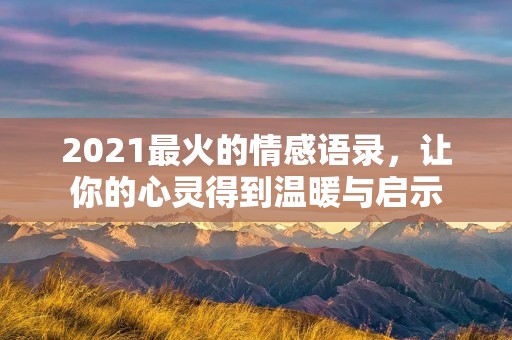 2021最火的情感语录,让你的心灵得到温暖与启示