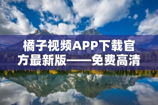 橘子视频APP下载官方最新版——免费高清看影视剧