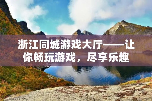 浙江同城游戏大厅——让你畅玩游戏,尽享乐趣 浙江同城游戏大厅——让你畅玩游戏,尽享乐趣
