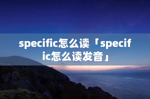 specific怎么读「specific怎么读发音」