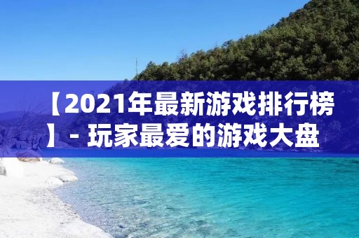 【2021年最新游戏排行榜】- 玩家最爱的游戏大盘点