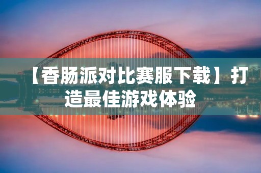 【香肠派对比赛服下载】打造最佳游戏体验 【香肠派对比赛服下载】打造最佳游戏体验