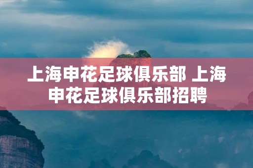 上海申花足球俱乐部 上海申花足球俱乐部招聘 上海申花足球俱乐部 上海申花足球俱乐部招聘