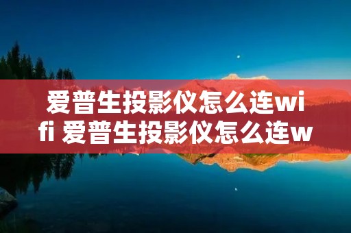 爱普生投影仪怎么连wifi 爱普生投影仪怎么连wifi 爱普生投影仪怎么连wifi 爱普生投影仪怎么连wifi