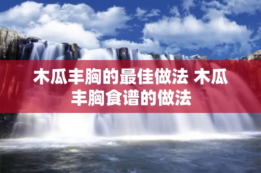 木瓜丰胸的最佳做法 木瓜丰胸食谱的做法
