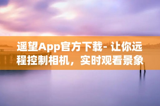遥望App官方下载- 让你远程控制相机,实时观看景象 遥望App官方下载- 让你远程控制相机,实时观看景象