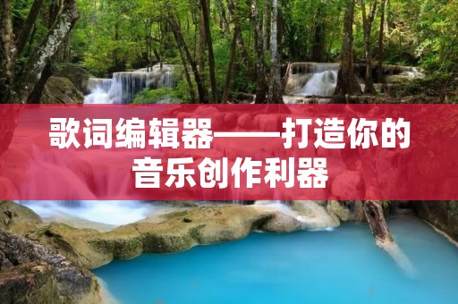 歌词编辑器——打造你的音乐创作利器 歌词编辑器——打造你的音乐创作利器