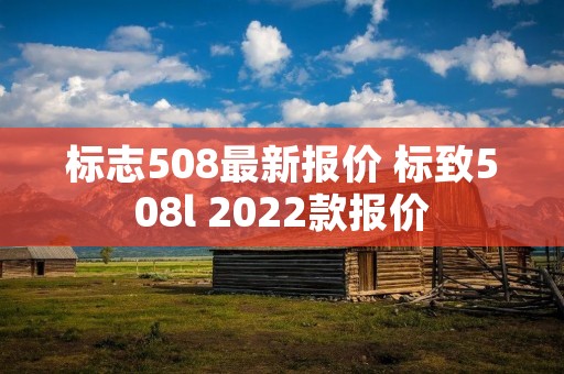 标志508最新报价 标致508l 2022款报价