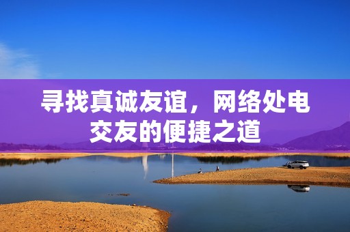 寻找真诚友谊，网络处电交友的便捷之道