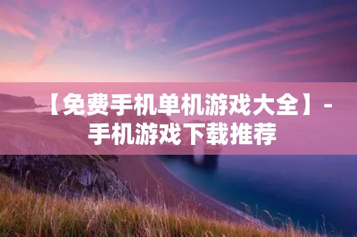 【免费手机单机游戏大全】- 手机游戏下载推荐 【免费手机单机游戏大全】- 手机游戏下载推荐