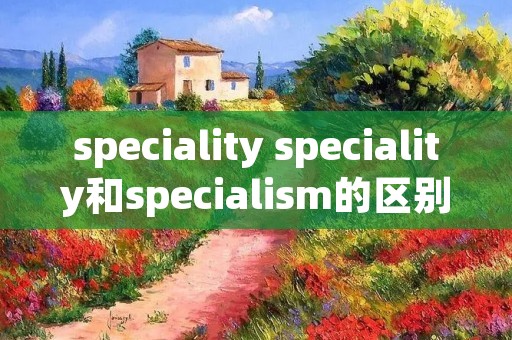 speciality speciality和specialism的区别