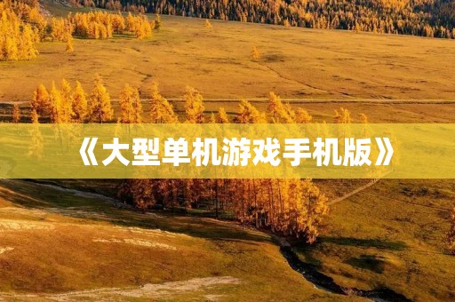 《大型单机游戏手机版》：让你随时随地畅玩经典游戏世界